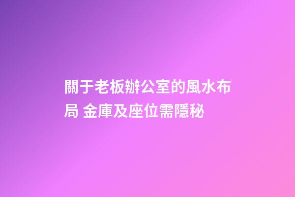 關于老板辦公室的風水布局 金庫及座位需隱秘